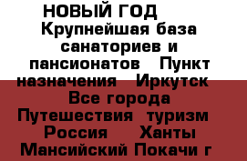 НОВЫЙ ГОД 2022! Крупнейшая база санаториев и пансионатов › Пункт назначения ­ Иркутск - Все города Путешествия, туризм » Россия   . Ханты-Мансийский,Покачи г.